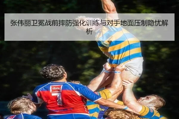 张伟丽卫冕战前摔防强化训练与对手地面压制隐忧解析